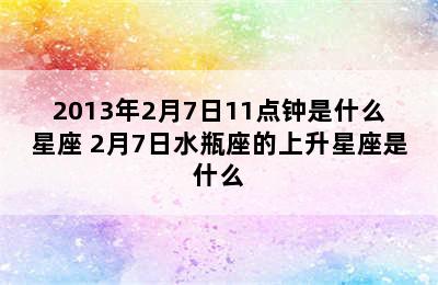 2013年2月7日11点钟是什么星座 2月7日水瓶座的上升星座是什么